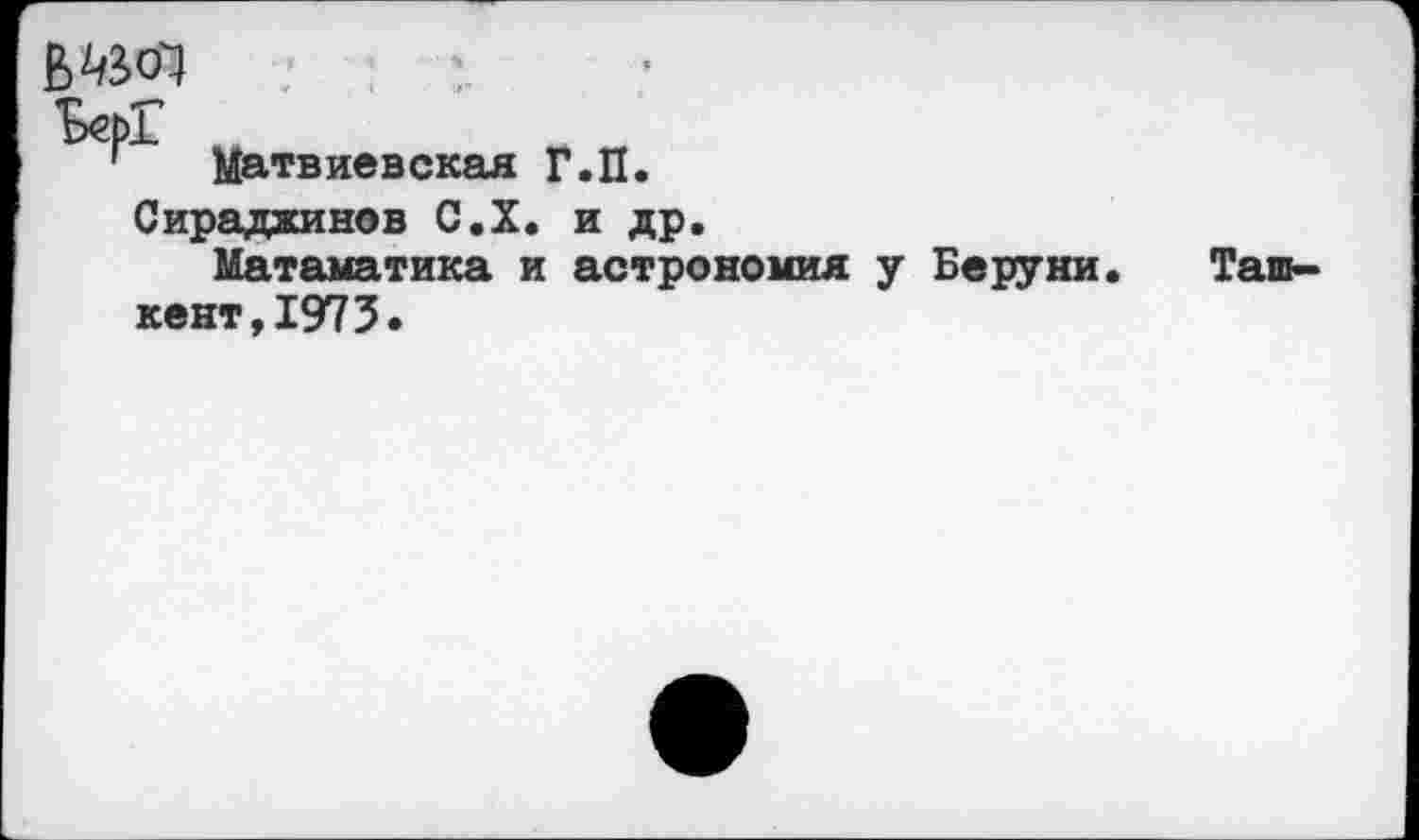 ﻿
Матвиевская Г.П.
Сирадаинов С.Х. и др.
Матаматика и астрономия у Беруни. кент,1973.
Таш-